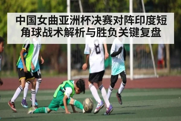 中国女曲亚洲杯决赛对阵印度短角球战术解析与胜负关键复盘