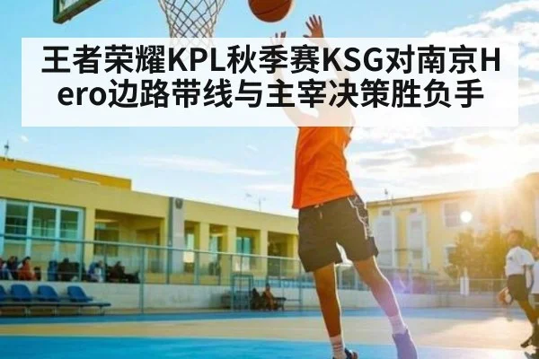 王者荣耀KPL秋季赛KSG对南京Hero边路带线与主宰决策胜负手