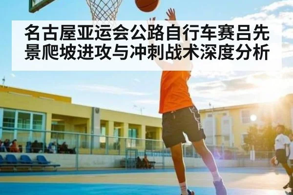 名古屋亚运会公路自行车赛吕先景爬坡进攻与冲刺战术深度分析
