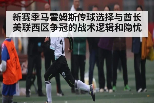 新赛季马霍姆斯传球选择与酋长美联西区争冠的战术逻辑和隐忧