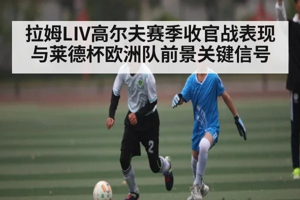 拉姆LIV高尔夫赛季收官战表现与莱德杯欧洲队前景关键信号
