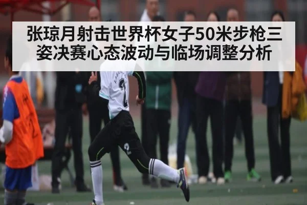 张琼月射击世界杯女子50米步枪三姿决赛心态波动与临场调整分析